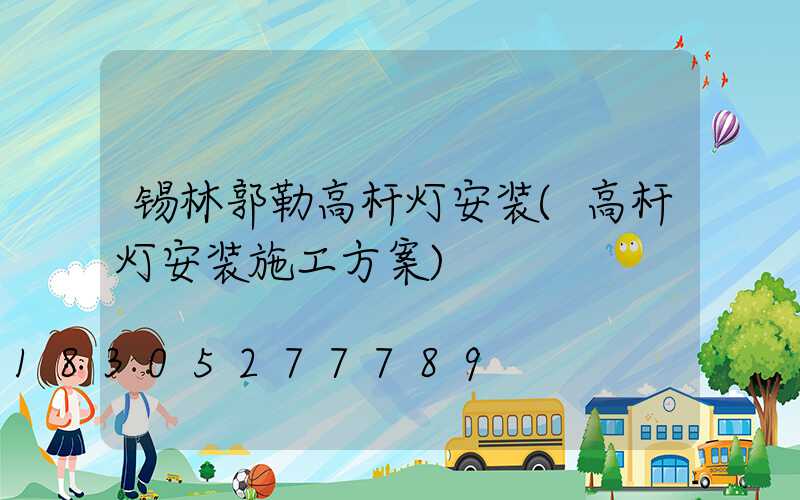 锡林郭勒高杆灯安装(高杆灯安装施工方案)