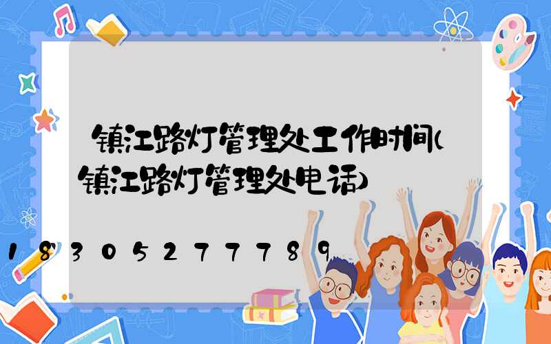镇江路灯管理处工作时间(镇江路灯管理处电话)