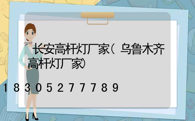 长安高杆灯厂家(乌鲁木齐高杆灯厂家)