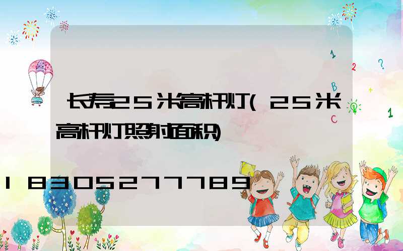 长寿25米高杆灯(25米高杆灯照射面积)