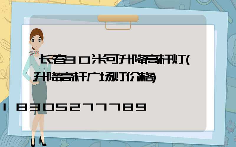 长春30米可升降高杆灯(升降高杆广场灯价格)