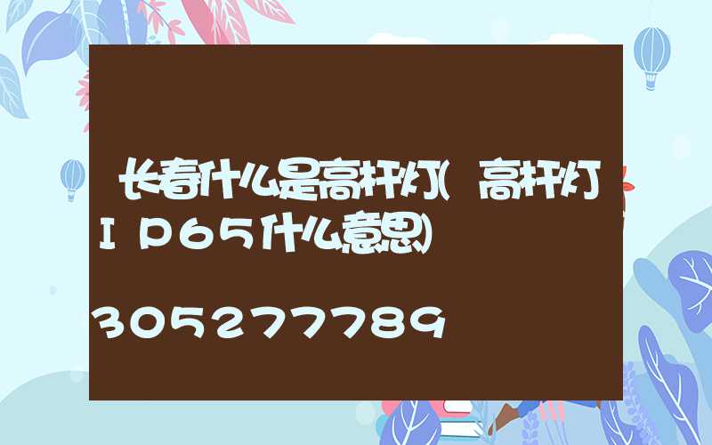 长春什么是高杆灯(高杆灯IP65什么意思)