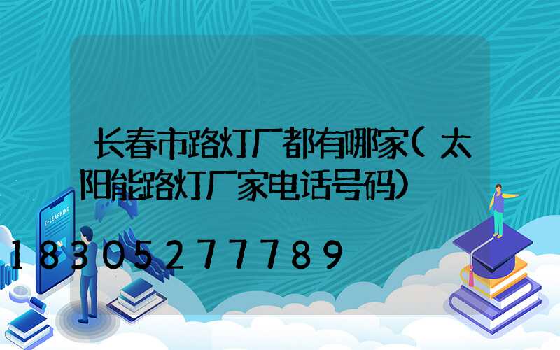 长春市路灯厂都有哪家(太阳能路灯厂家电话号码)