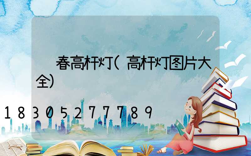 长春高杆灯(高杆灯图片大全)