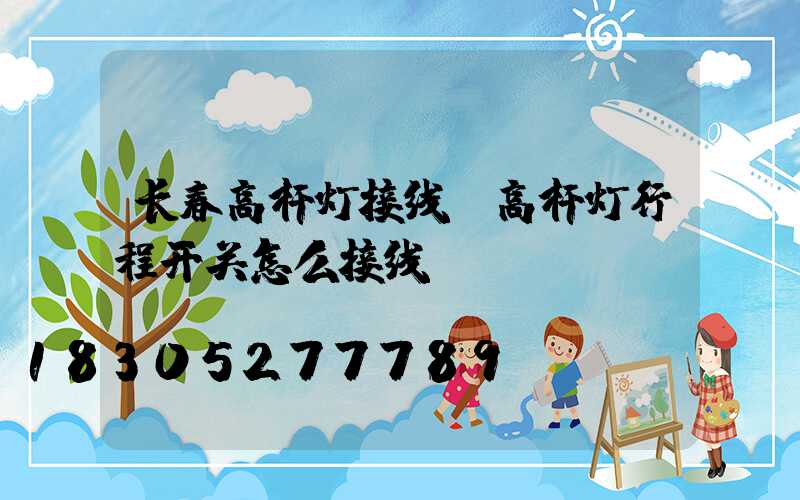 长春高杆灯接线(高杆灯行程开关怎么接线)