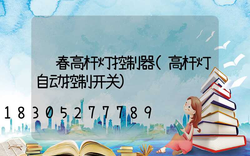 长春高杆灯控制器(高杆灯自动控制开关)