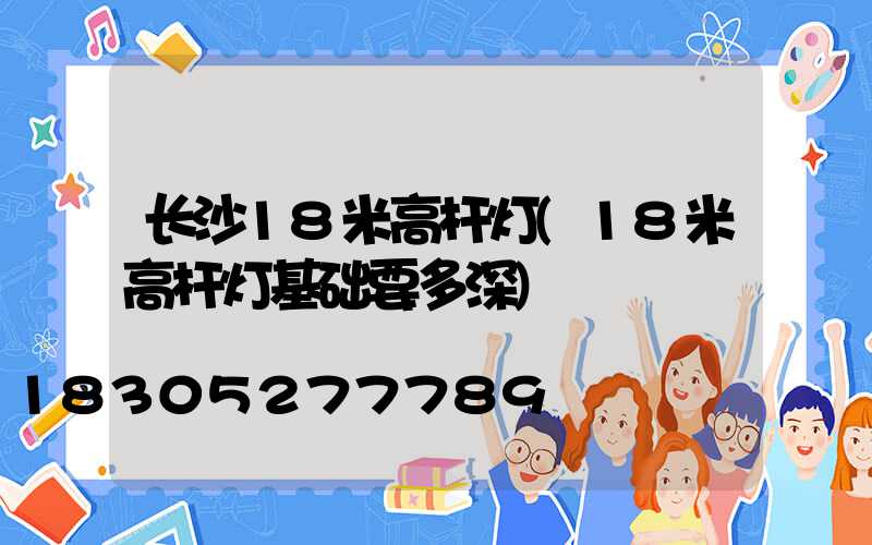 长沙18米高杆灯(18米高杆灯基础要多深)