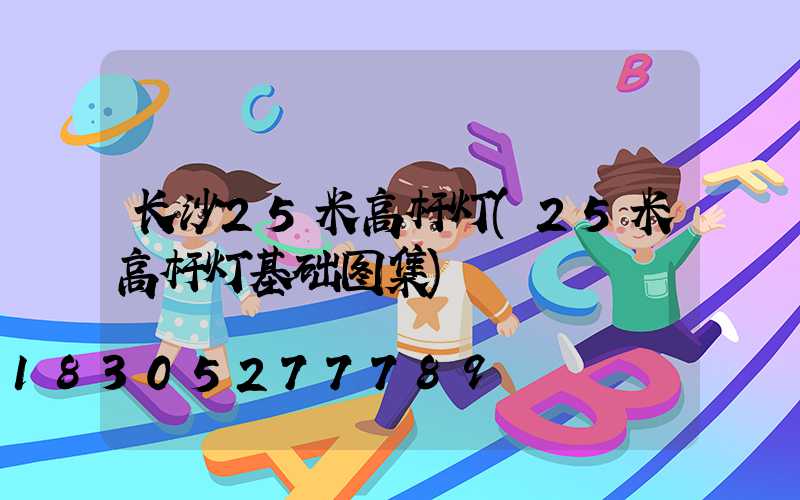 长沙25米高杆灯(25米高杆灯基础图集)