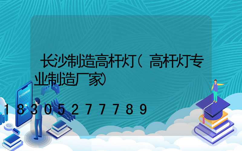 长沙制造高杆灯(高杆灯专业制造厂家)