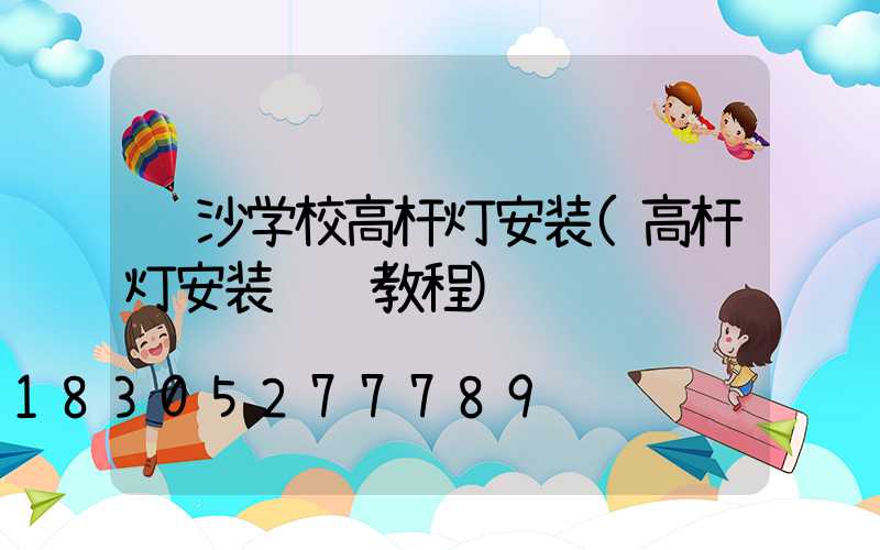 长沙学校高杆灯安装(高杆灯安装视频教程)
