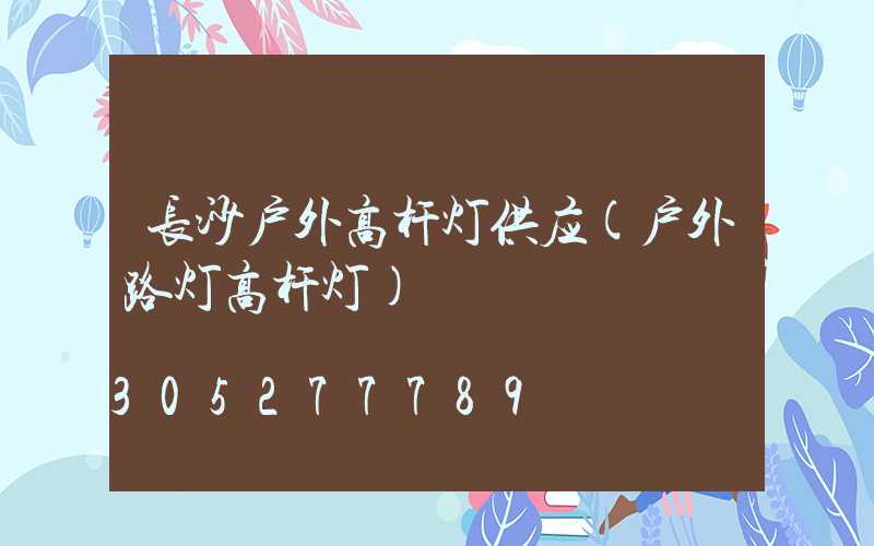 长沙户外高杆灯供应(户外路灯高杆灯)