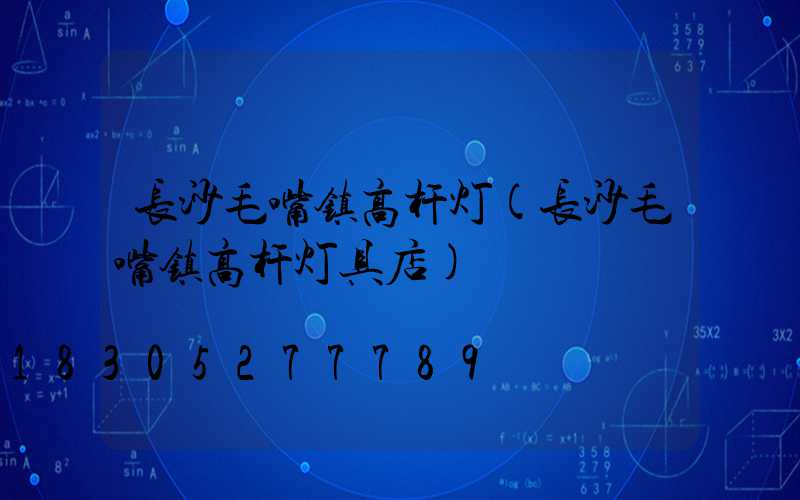 长沙毛嘴镇高杆灯(长沙毛嘴镇高杆灯具店)