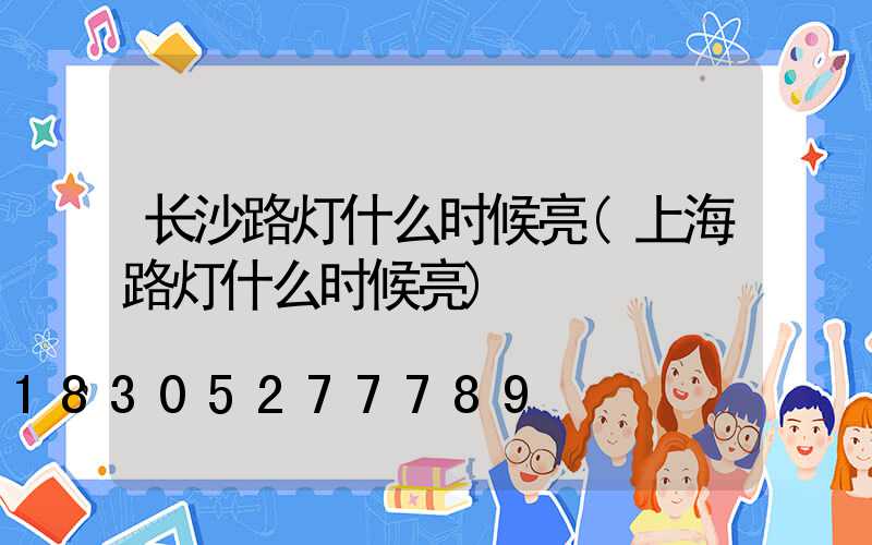 长沙路灯什么时候亮(上海路灯什么时候亮)