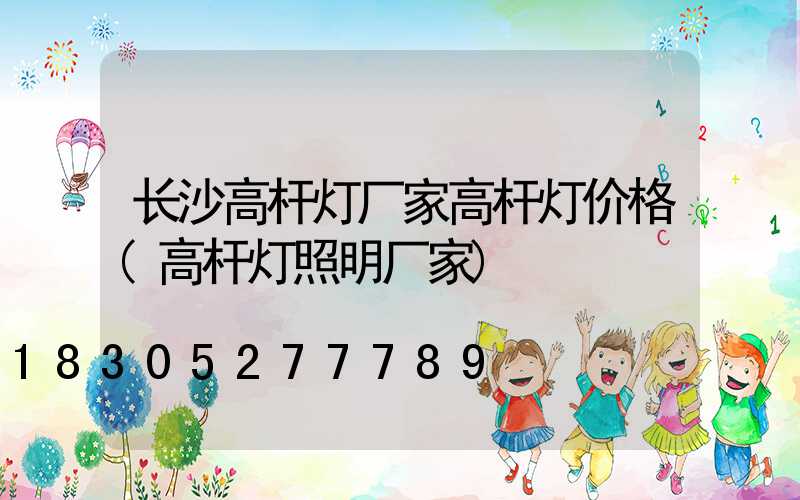 长沙高杆灯厂家高杆灯价格(高杆灯照明厂家)