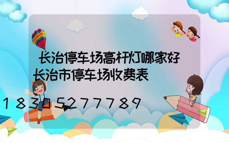 长治停车场高杆灯哪家好(长治市停车场收费表)