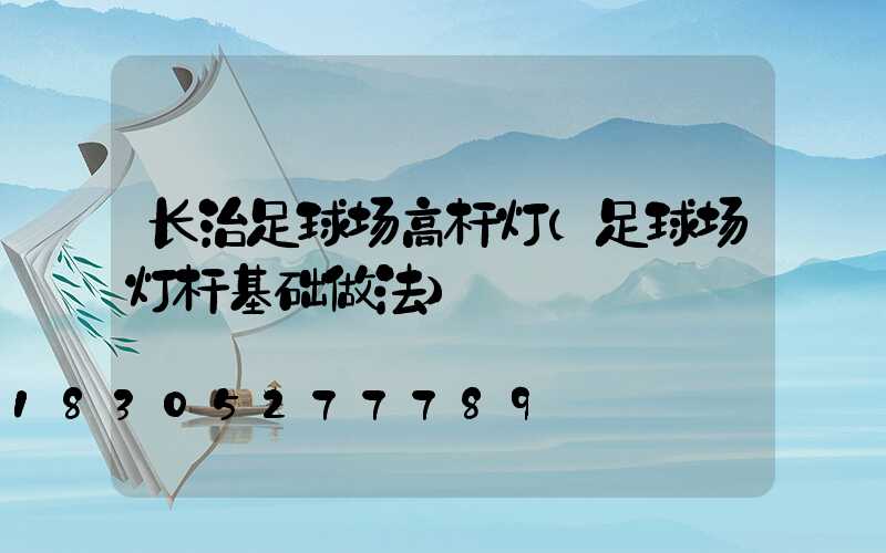 长治足球场高杆灯(足球场灯杆基础做法)