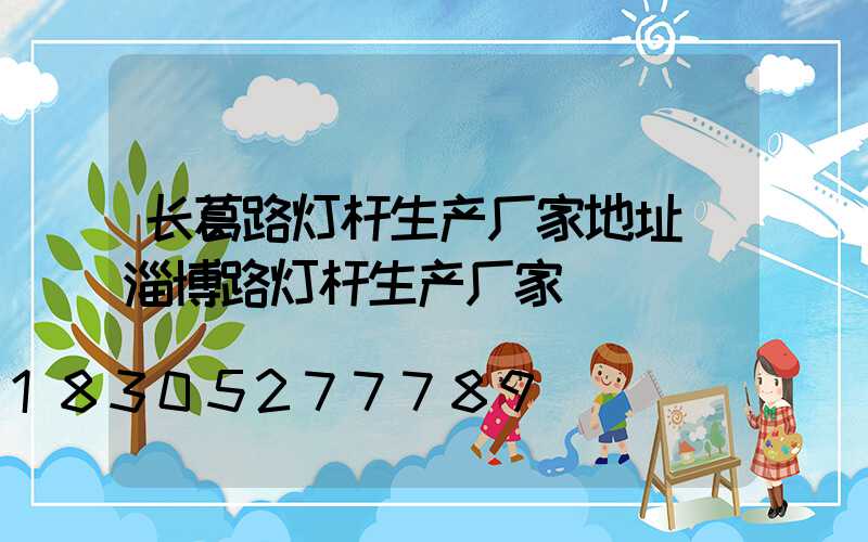 长葛路灯杆生产厂家地址(淄博路灯杆生产厂家)