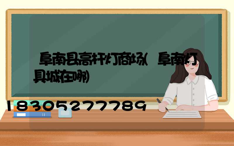 阜南县高杆灯商场(阜南灯具城在哪)