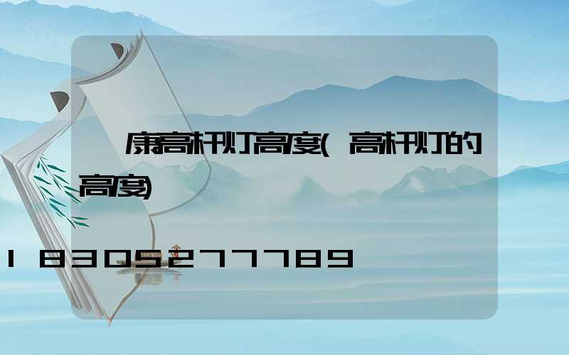 阜康高杆灯高度(高杆灯的高度)