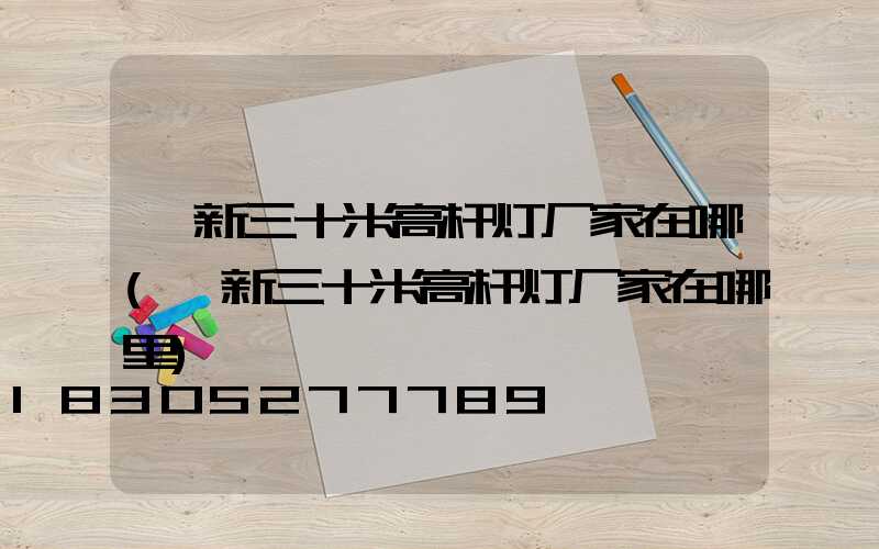 阜新三十米高杆灯厂家在哪(阜新三十米高杆灯厂家在哪里)