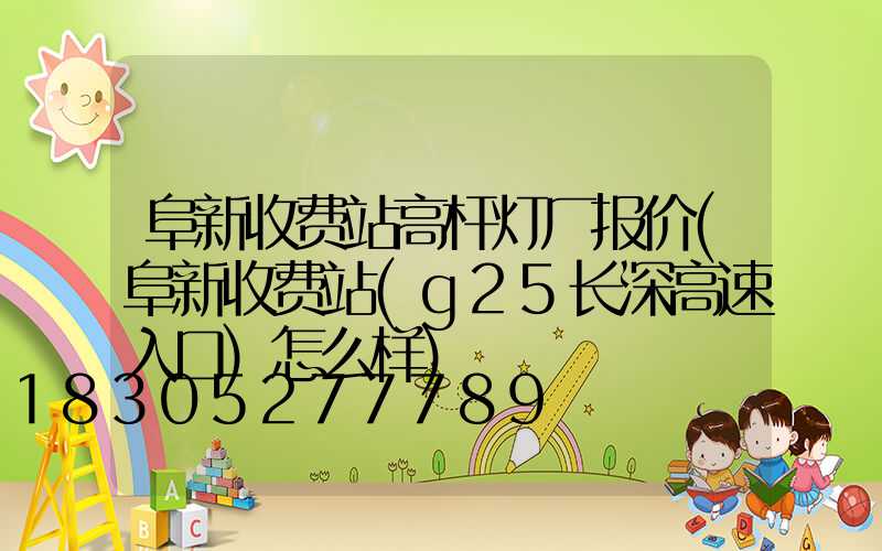 阜新收费站高杆灯厂报价(阜新收费站(g25长深高速入口)怎么样)