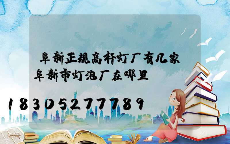 阜新正规高杆灯厂有几家(阜新市灯泡厂在哪里)