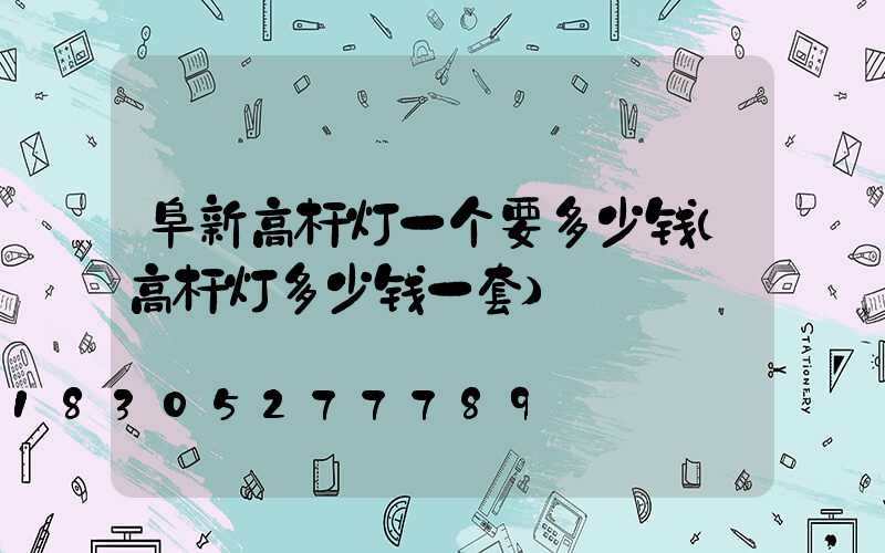 阜新高杆灯一个要多少钱(高杆灯多少钱一套)