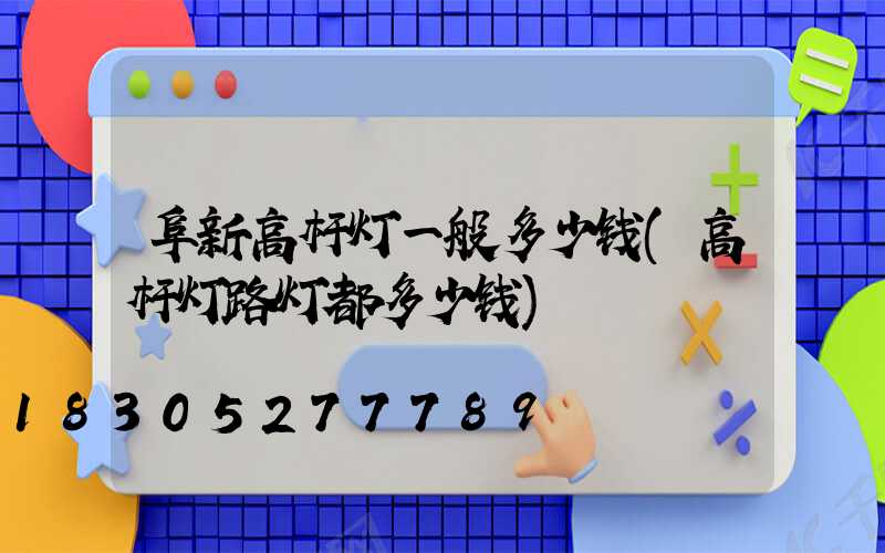 阜新高杆灯一般多少钱(高杆灯路灯都多少钱)