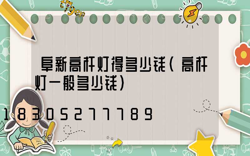 阜新高杆灯得多少钱(高杆灯一般多少钱)