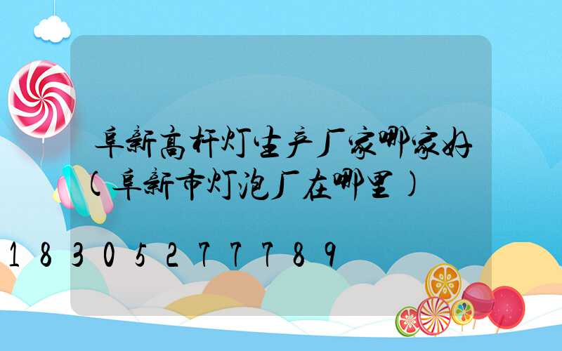 阜新高杆灯生产厂家哪家好(阜新市灯泡厂在哪里)