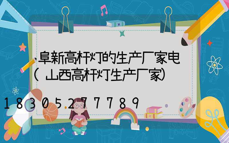 阜新高杆灯的生产厂家电话(山西高杆灯生产厂家)