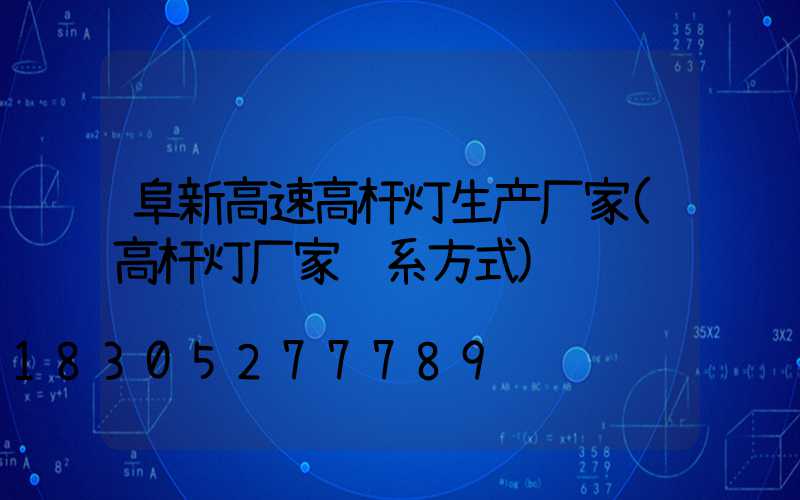 阜新高速高杆灯生产厂家(高杆灯厂家联系方式)