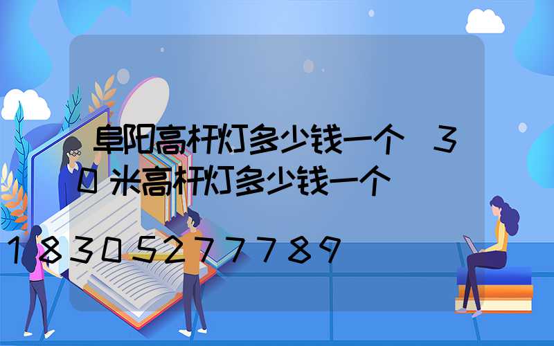 阜阳高杆灯多少钱一个(30米高杆灯多少钱一个)