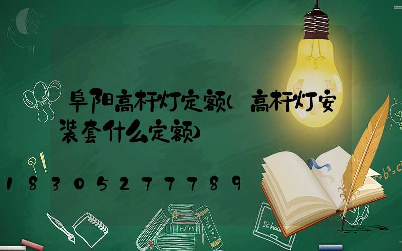 阜阳高杆灯定额(高杆灯安装套什么定额)