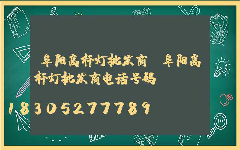 阜阳高杆灯批发商(阜阳高杆灯批发商电话号码)