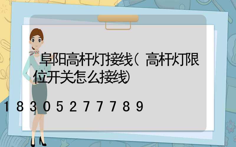 阜阳高杆灯接线(高杆灯限位开关怎么接线)
