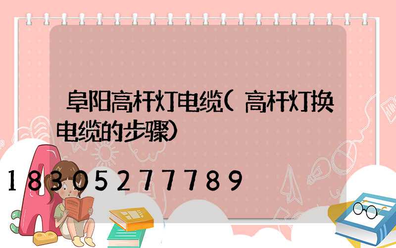 阜阳高杆灯电缆(高杆灯换电缆的步骤)