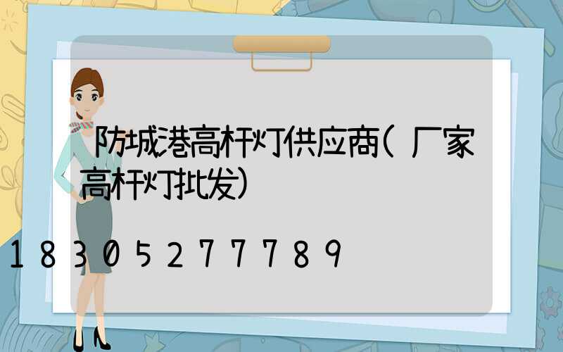 防城港高杆灯供应商(厂家高杆灯批发)