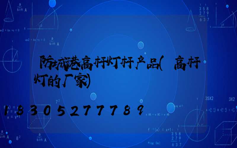 防城港高杆灯杆产品(高杆灯的厂家)