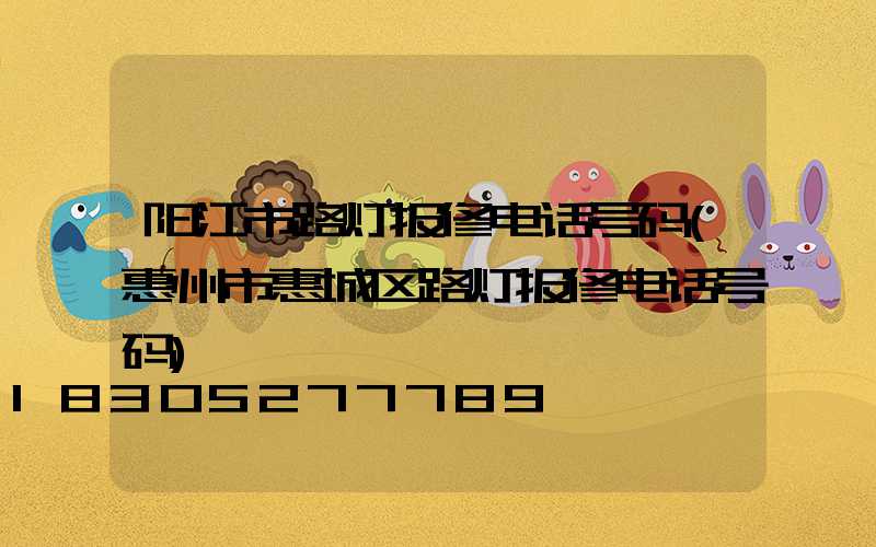 阳江市路灯报修电话号码(惠州市惠城区路灯报修电话号码)