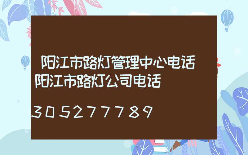 阳江市路灯管理中心电话(阳江市路灯公司电话)