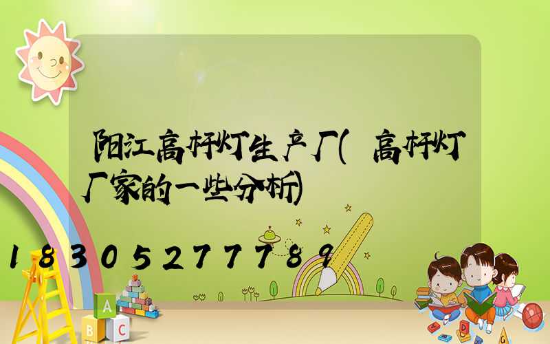 阳江高杆灯生产厂(高杆灯厂家的一些分析)
