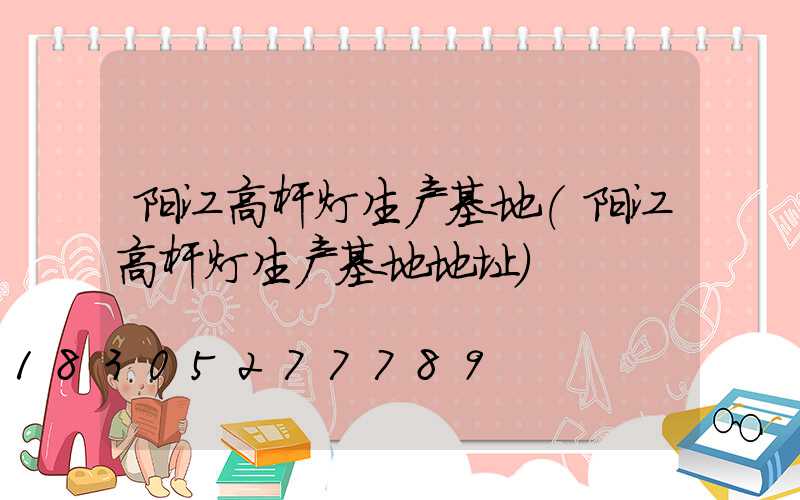 阳江高杆灯生产基地(阳江高杆灯生产基地地址)