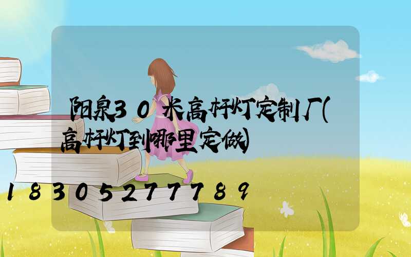 阳泉30米高杆灯定制厂(高杆灯到哪里定做)