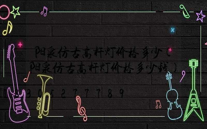 阳泉仿古高杆灯价格多少(阳泉仿古高杆灯价格多少钱)