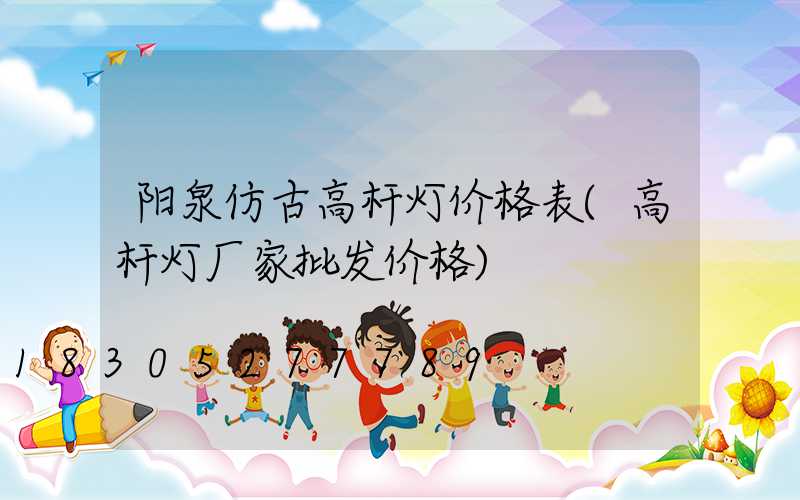 阳泉仿古高杆灯价格表(高杆灯厂家批发价格)
