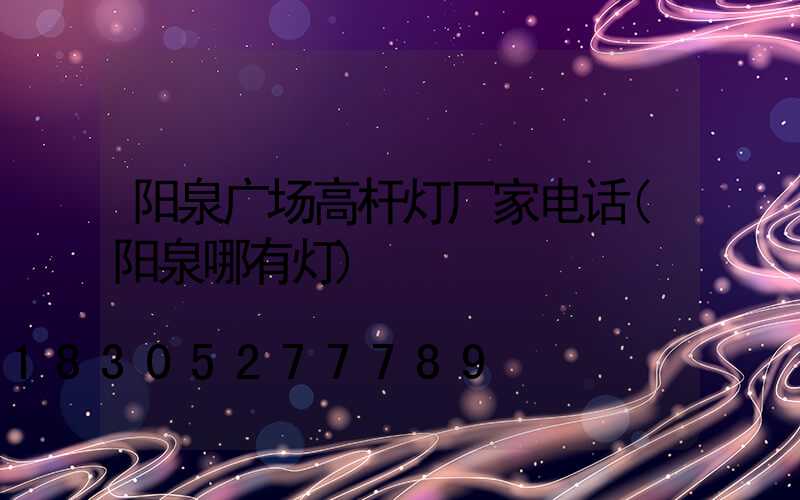 阳泉广场高杆灯厂家电话(阳泉哪有灯)
