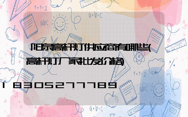阳泉高杆灯供应商有哪些(高杆灯厂家批发价格)