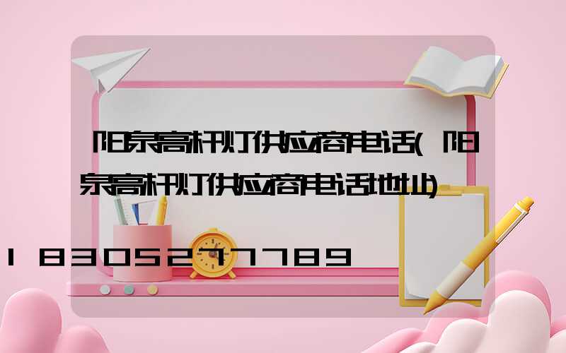 阳泉高杆灯供应商电话(阳泉高杆灯供应商电话地址)