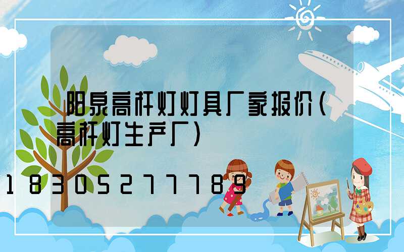 阳泉高杆灯灯具厂家报价(高杆灯生产厂)